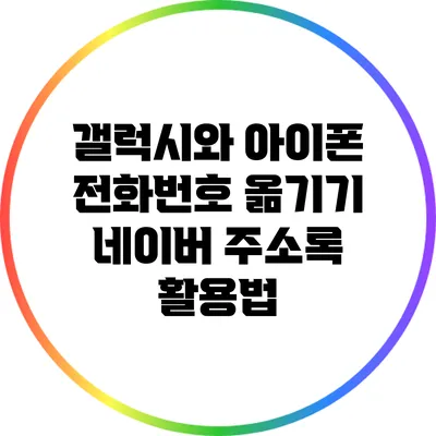갤럭시와 아이폰 전화번호 옮기기: 네이버 주소록 활용법