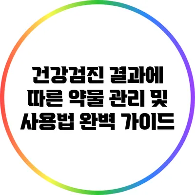건강검진 결과에 따른 약물 관리 및 사용법 완벽 가이드