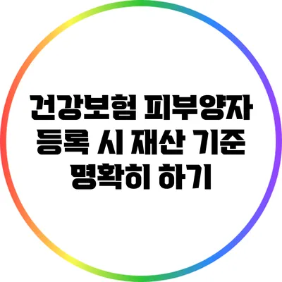 건강보험 피부양자 등록 시 재산 기준 명확히 하기