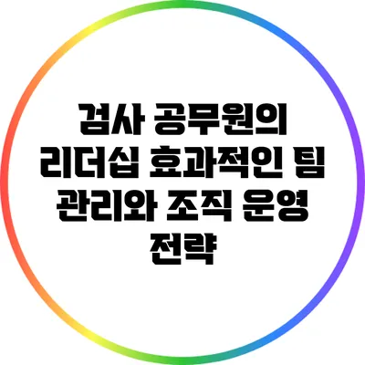 검사 공무원의 리더십: 효과적인 팀 관리와 조직 운영 전략