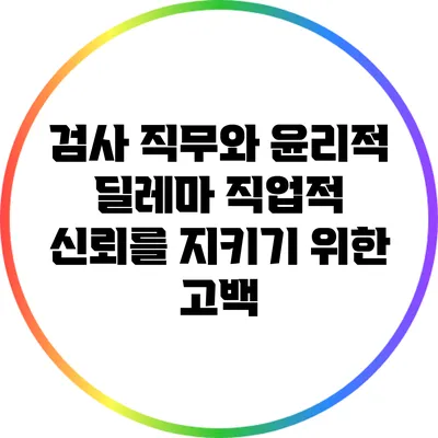 검사 직무와 윤리적 딜레마: 직업적 신뢰를 지키기 위한 고백