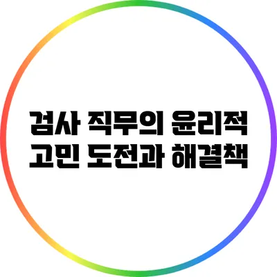 검사 직무의 윤리적 고민: 도전과 해결책