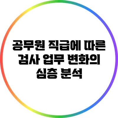 공무원 직급에 따른 검사 업무 변화의 심층 분석