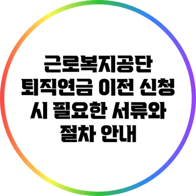 근로복지공단 퇴직연금 이전 신청 시 필요한 서류와 절차 안내
