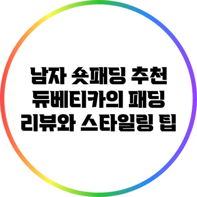 남자 숏패딩 추천: 듀베티카의 패딩 리뷰와 스타일링 팁