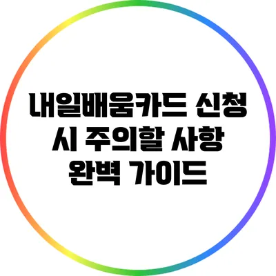 내일배움카드 신청 시 주의할 사항 완벽 가이드