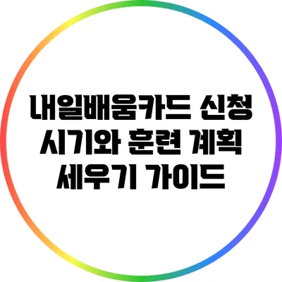 내일배움카드 신청 시기와 훈련 계획 세우기 가이드