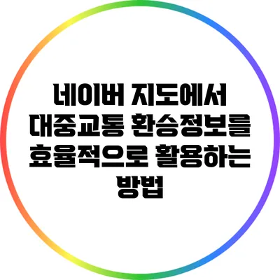 네이버 지도에서 대중교통 환승정보를 효율적으로 활용하는 방법