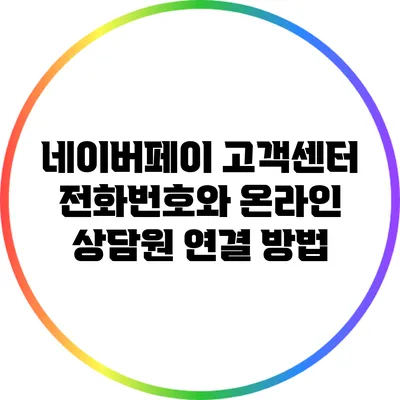 네이버페이 고객센터 전화번호와 온라인 상담원 연결 방법