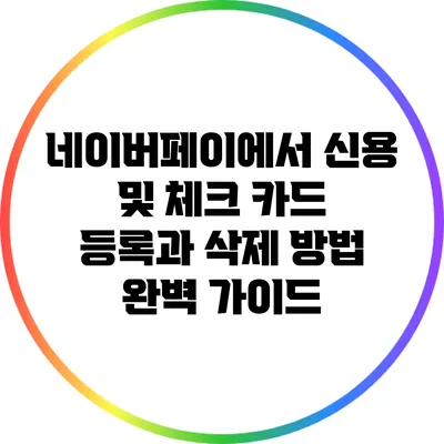 네이버페이에서 신용 및 체크 카드 등록과 삭제 방법 완벽 가이드