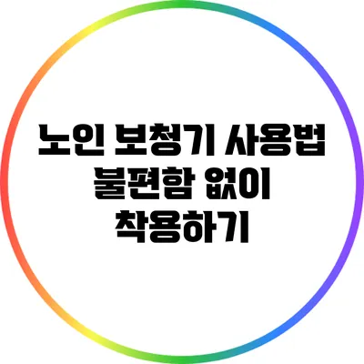 노인 보청기 사용법: 불편함 없이 착용하기