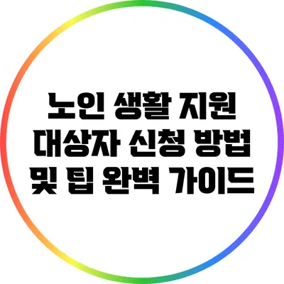 노인 생활 지원 대상자 신청 방법 및 팁 완벽 가이드
