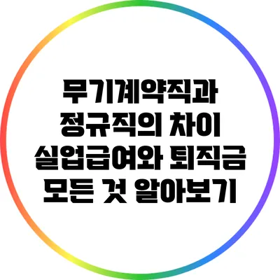 무기계약직과 정규직의 차이: 실업급여와 퇴직금 모든 것 알아보기