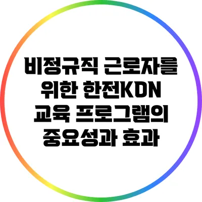 비정규직 근로자를 위한 한전KDN 교육 프로그램의 중요성과 효과
