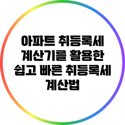 아파트 취등록세 계산기를 활용한 쉽고 빠른 취등록세 계산법