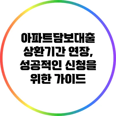 아파트담보대출 상환기간 연장, 성공적인 신청을 위한 가이드