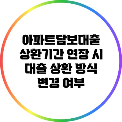 아파트담보대출 상환기간 연장 시 대출 상환 방식 변경 여부