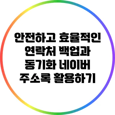 안전하고 효율적인 연락처 백업과 동기화: 네이버 주소록 활용하기