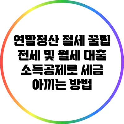 연말정산 절세 꿀팁: 전세 및 월세 대출 소득공제로 세금 아끼는 방법