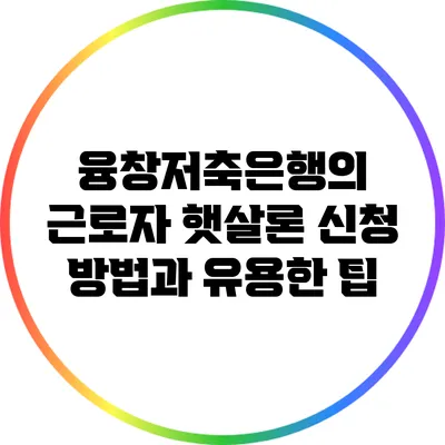 융창저축은행의 근로자 햇살론 신청 방법과 유용한 팁