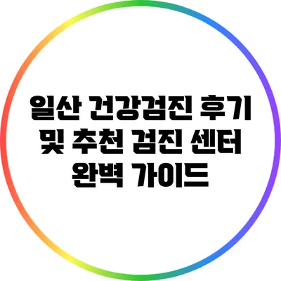 일산 건강검진 후기 및 추천 검진 센터 완벽 가이드