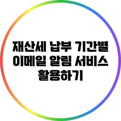 재산세 납부 기간별 이메일 알림 서비스 활용하기