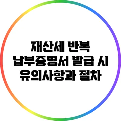 재산세 반복 납부증명서 발급 시 유의사항과 절차