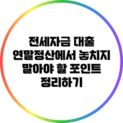 전세자금 대출 연말정산에서 놓치지 말아야 할 포인트 정리하기