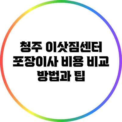 청주 이삿짐센터 포장이사 비용 비교 방법과 팁