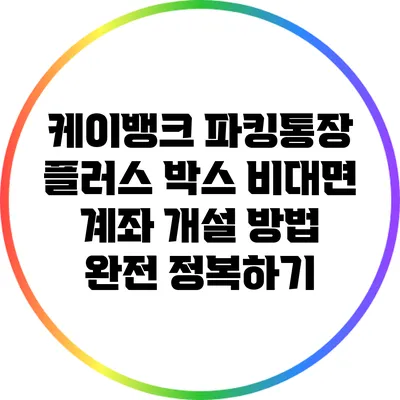 케이뱅크 파킹통장 플러스 박스 비대면 계좌 개설 방법 완전 정복하기