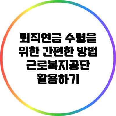 퇴직연금 수령을 위한 간편한 방법: 근로복지공단 활용하기