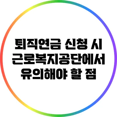 퇴직연금 신청 시 근로복지공단에서 유의해야 할 점