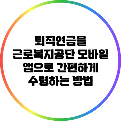 퇴직연금을 근로복지공단 모바일 앱으로 간편하게 수령하는 방법