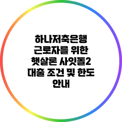 하나저축은행 근로자를 위한 햇살론 사잇돌2 대출 조건 및 한도 안내