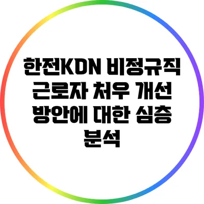 한전KDN 비정규직 근로자 처우 개선 방안에 대한 심층 분석