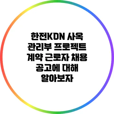 한전KDN 사옥 관리부 프로젝트 계약 근로자 채용 공고에 대해 알아보자