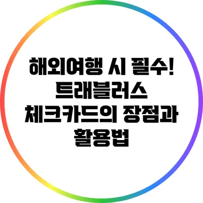 해외여행 시 필수! 트래블러스 체크카드의 장점과 활용법