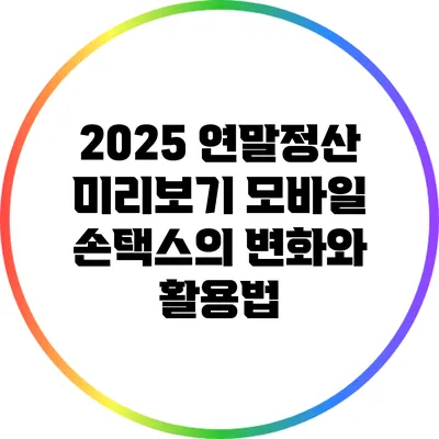 2025 연말정산 미리보기: 모바일 손택스의 변화와 활용법