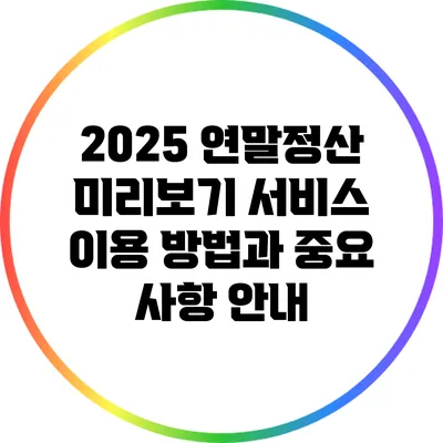 2025 연말정산 미리보기: 서비스 이용 방법과 중요 사항 안내