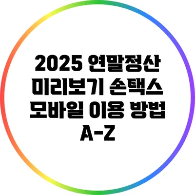 2025 연말정산 미리보기: 손택스 모바일 이용 방법 A-Z