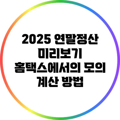 2025 연말정산 미리보기: 홈택스에서의 모의 계산 방법