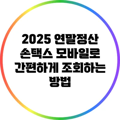 2025 연말정산 손택스 모바일로 간편하게 조회하는 방법
