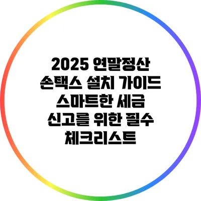 2025 연말정산 손택스 설치 가이드: 스마트한 세금 신고를 위한 필수 체크리스트