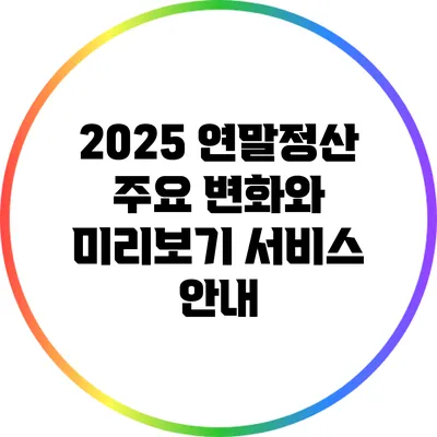 2025 연말정산: 주요 변화와 미리보기 서비스 안내