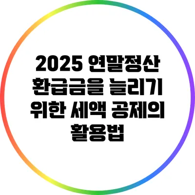 2025 연말정산 환급금을 늘리기 위한 세액 공제의 활용법