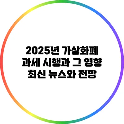 2025년 가상화폐 과세 시행과 그 영향: 최신 뉴스와 전망