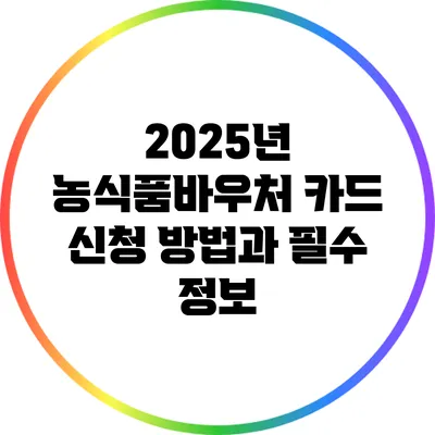 2025년 농식품바우처 카드 신청 방법과 필수 정보