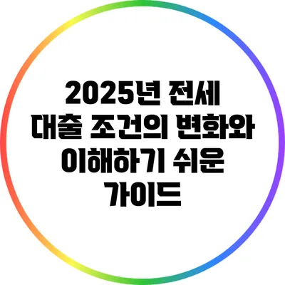 2025년 전세 대출 조건의 변화와 이해하기 쉬운 가이드