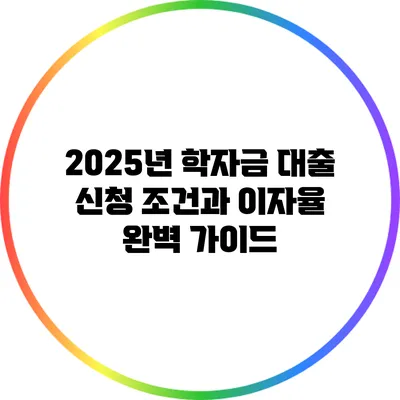 2025년 학자금 대출 신청 조건과 이자율 완벽 가이드