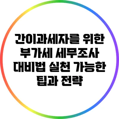간이과세자를 위한 부가세 세무조사 대비법: 실천 가능한 팁과 전략